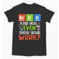 Bruh Did You Even Show Your Work For Science Teachers For Men Women Unisex T-Shirt, Science Teacher Gifts, trending gift Bruh Did You Even Show Your Work For Science Teachers For Men Women Unisex T-Shirt, Science Teacher Gifts, trending gift