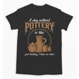 A Day Without Pottery Teacher Clay Kiln Ceramics Artist Men Women Unisex T-Shirt, trending gift