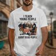 I Teach Young People About Dead-People History Teachers Unisex T-Shirt, History Teacher Gifts, funny design