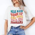 Dear Math Grow Up And Solve Your Own Problems Teens Teacher Women's T-Shirt, trending gift