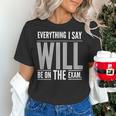 Everything I Say WILL Be On The Exam Teacher For Men Women Women's T-Shirt, gift for family, gift for coworker Everything I Say WILL Be On The Exam Teacher For Men Women Women's T-Shirt, gift for family, gift for coworker