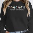Cute Trendy Teacher Shirt I'Ll Be There For You Unisex Sweatshirt, novelty gifts, funny gifts