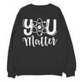You Matter Science Teacher Chemistry Biology Kindness Kind Women Crewneck Sweatshirt, novelty gifts, funny gifts