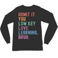 Admit It You Low Key Love Learning Bruh Teachers Women Unisex Long Sleeve T-Shirt, trending gift
