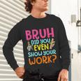 Bruh Did You Even Show Your Work Humorous Math Teacher Unisex Long Sleeve T-Shirt, gift for family, gift for coworker