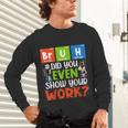 Bruh Did You Even Show Your Work For Science Teachers For Men Women Unisex Long Sleeve T-Shirt, gift for family, gift for coworker Bruh Did You Even Show Your Work For Science Teachers For Men Women Unisex Long Sleeve T-Shirt, gift for family, gift for coworker