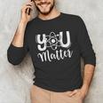 You Matter Science Teacher Chemistry Biology Kindness Kind Unisex Long Sleeve T-Shirt, funny gift You Matter Science Teacher Chemistry Biology Kindness Kind Unisex Long Sleeve T-Shirt, funny gift