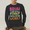 Bruh Did You Even Show Your Work Humorous Math Teacher Men's Long Sleeve T-Shirt, funny gift