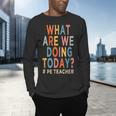 What Are We Doing Today PE Teacher Men's Long Sleeve T-Shirt, gift for family, gift for coworker What Are We Doing Today PE Teacher Men's Long Sleeve T-Shirt, gift for family, gift for coworker