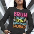 Bruh Did You Even Show Your Work Humorous Math Teacher Women Long Sleeve T-Shirt, funny gift Bruh Did You Even Show Your Work Humorous Math Teacher Women Long Sleeve T-Shirt, funny gift