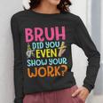 Bruh Did You Even Show Your Work Humorous Math Teacher Women Long Sleeve T-Shirt, funny design Bruh Did You Even Show Your Work Humorous Math Teacher Women Long Sleeve T-Shirt, funny design