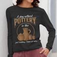 A Day Without Pottery Teacher Clay Kiln Ceramics Artist Men Women Women Long Sleeve T-Shirt, funny design