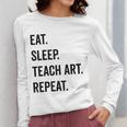 Eat Sleep Teach Art Repeat Teaching Art Teacher Women Long Sleeve T-Shirt, funny design