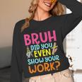 Bruh Did You Even Show Your Work Humorous Math Teacher Women Long Sleeve T-Shirt, novelty gifts, funny gifts Bruh Did You Even Show Your Work Humorous Math Teacher Women Long Sleeve T-Shirt, novelty gifts, funny gifts