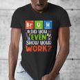 Bruh Did You Even Show Your Work For Science Teachers For Men Women Men's V-Neck T-Shirt, Science Teacher Gifts, funny design Bruh Did You Even Show Your Work For Science Teachers For Men Women Men's V-Neck T-Shirt, Science Teacher Gifts, funny design