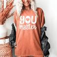 You Matter Teacher Kindness Child Counselor Heart Love Men Women Kids Women's Comfort Colors T-Shirt Yam You Matter Teacher Kindness Child Counselor Heart Love Men Women Kids Women's Comfort Colors T-Shirt Yam
