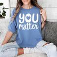 You Matter Teacher Kindness Child Counselor Heart Love Men Women Kids Women's Comfort Colors T-Shirt Blue Jean You Matter Teacher Kindness Child Counselor Heart Love Men Women Kids Women's Comfort Colors T-Shirt Blue Jean