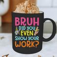 Bruh Did You Even Show Your Work Humorous Math Teacher Graphic Print Coffee Mug, novelty gifts, funny gifts
