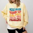 Dear Math Grow Up And Solve Your Own Problems Teens Teacher Comfort Colors Sweatshirt Butter Dear Math Grow Up And Solve Your Own Problems Teens Teacher Comfort Colors Sweatshirt Butter