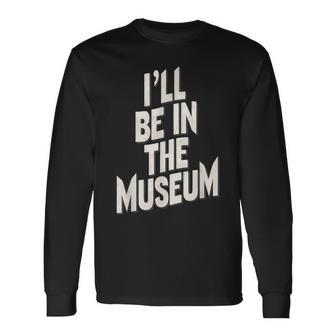 Ill Be In The Museum Long Sleeve T-Shirt - Thegiftio UK