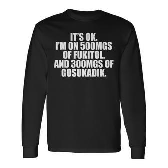 Its Ok I'm On 500Mgs Of Fukitol And 300 Mgs Of Gosukadik Long Sleeve T-Shirt - Thegiftio UK
