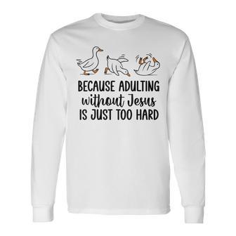 Goose Because Adulting Without Jesus Is Just Too Hard Long Sleeve T-Shirt - Thegiftio UK