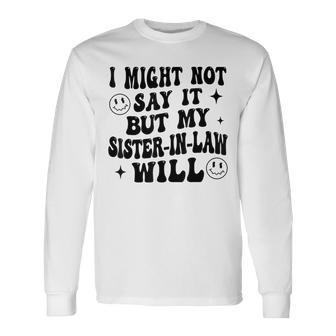 I May Not Say It But My Sister-In-Law Will Do It Long Sleeve T-Shirt - Thegiftio UK