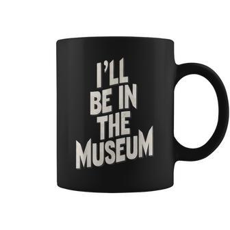 Ill Be In The Museum Coffee Mug - Thegiftio UK