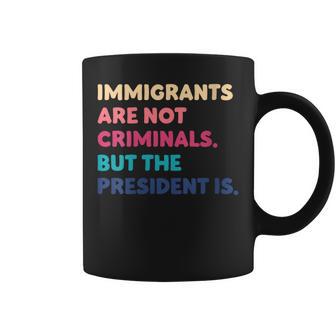 Immigrants Are Not Criminals But The President Is Coffee Mug - Monsterry