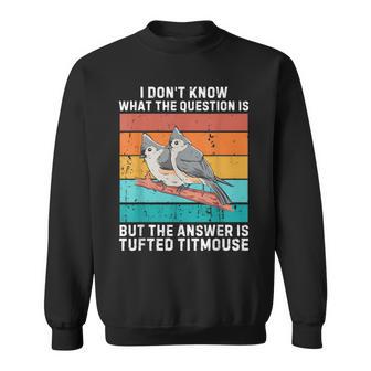I Don't Know The Question Is The Answer Is Tufted Titmouse Sweatshirt - Thegiftio UK
