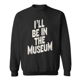 Ill Be In The Museum Sweatshirt - Thegiftio UK