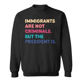 Immigrants Are Not Criminals But The President Is Sweatshirt - Monsterry