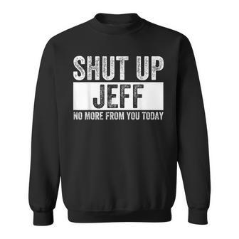Shut Up Jeff No More From You Today Jeff Name Sweatshirt - Thegiftio UK
