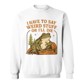 Frog Humor Quote I Have To Say Weird Stuff Or I'll Die Sweatshirt - Thegiftio UK