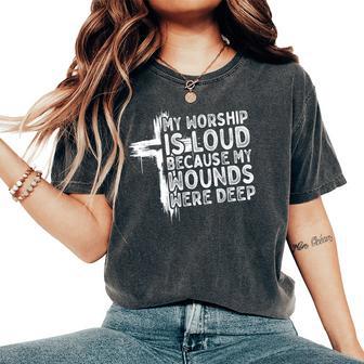 My Worship Is Loud Because My Wounds Were Deep Christian Women's Oversized Comfort T-Shirt - Thegiftio