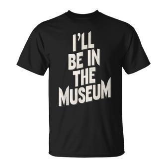 Ill Be In The Museum T-Shirt - Thegiftio UK