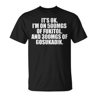 Its Ok I'm On 500Mgs Of Fukitol And 300 Mgs Of Gosukadik T-Shirt - Thegiftio UK