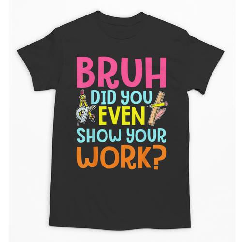 Bruh Did You Even Show Your Work Humorous Math Teacher Unisex T-Shirt - teacherstshirts.com UK