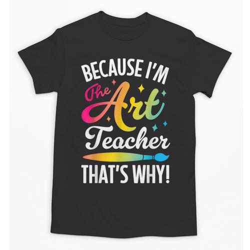 Because I'm The Art Teacher That's Why Artists Men Women Unisex T-Shirt - teacherstshirts.com CA