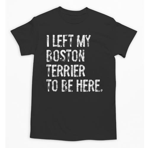 I Left My Boston Terrier To Be Here Unisex T-Shirt - Bostonterriersmerch.com