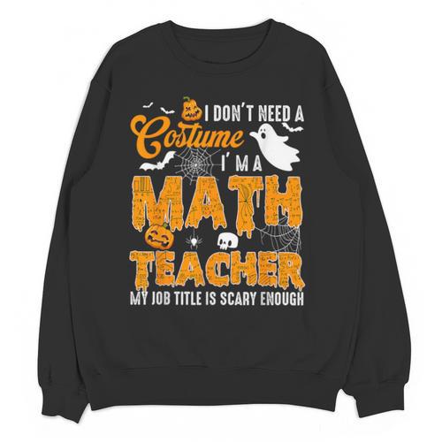 I Don't Need a Costume I'm A Math Teacher Halloween Costume Unisex Sweatshirt - teacherstshirts.com AU