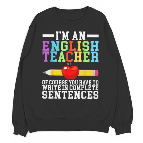 Im English Teacher You Have To Write In Complete Sentences Unisex Sweatshirt - teacherstshirts.com