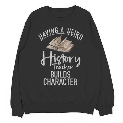 Having a Weird History Teacher Builds Character History Unisex Sweatshirt - teacherstshirts.com AU