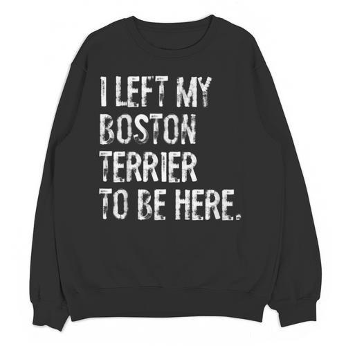 I Left My Boston Terrier To Be Here Unisex Sweatshirt - Bostonterriersmerch.com