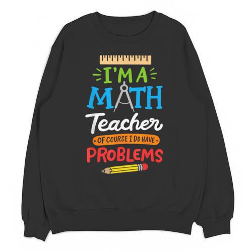 Math Teacher I Am A Math Teacher Of Course I Have Problems Unisex Sweatshirt - teacherstshirts.com