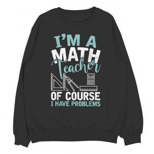 Im A Math Teacher Of Course I Have Problems Teacher Unisex Sweatshirt - teacherstshirts.com