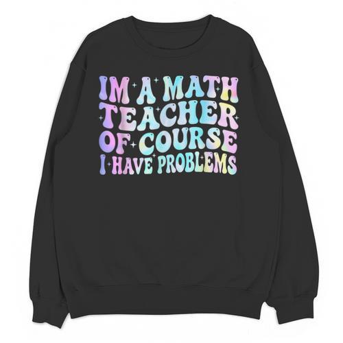 Math Teacher Im a Math Teacher Of Course I Have Problems Unisex Sweatshirt - teacherstshirts.com