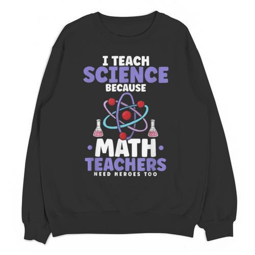 I Teach Science Because Math Teachers Need Heroes Too Unisex Sweatshirt - teacherstshirts.com AU
