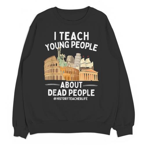 I Teach Young People About Dead People History Teachers Unisex Sweatshirt - teacherstshirts.com CA