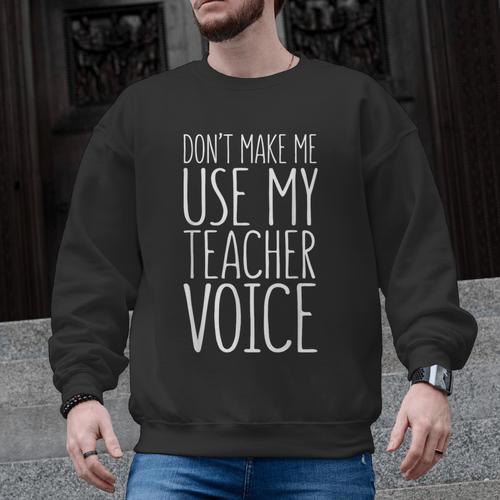 Don't Make Me Use My Teacher Voice Shirt Men Women Teacher Men Graphic Sweatshirt - teacherstshirts.com